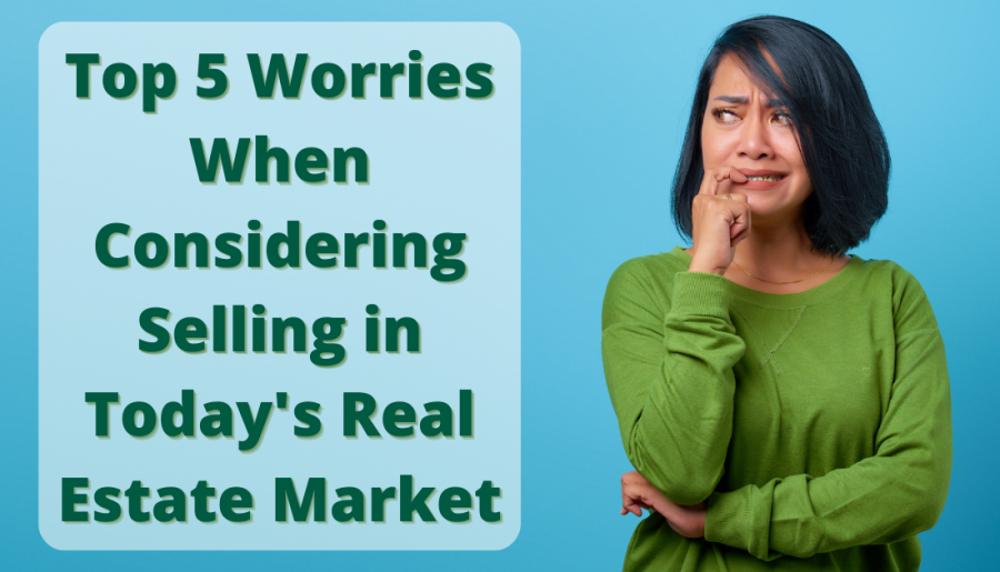 Top 5 Worries When Considering Selling in Today’s Real Estate Market