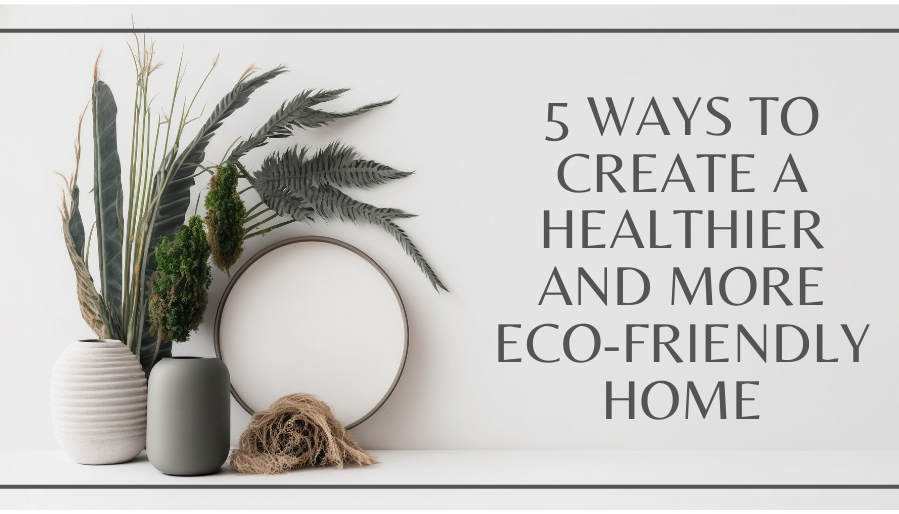 5 Ways to Create a Healthier and More Eco-Friendly Home